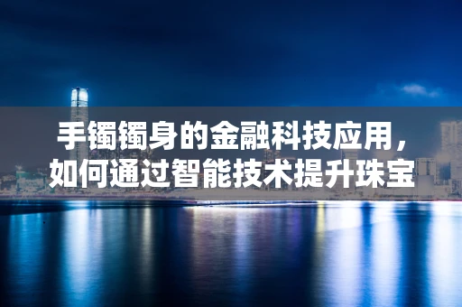 手镯镯身的金融科技应用，如何通过智能技术提升珠宝定制体验？