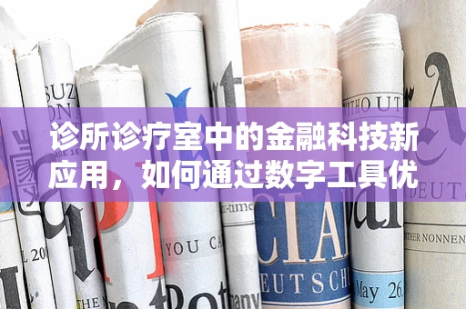 诊所诊疗室中的金融科技新应用，如何通过数字工具优化患者体验？