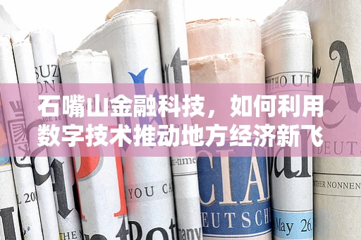 石嘴山金融科技，如何利用数字技术推动地方经济新飞跃？