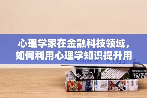 心理学家在金融科技领域，如何利用心理学知识提升用户体验？