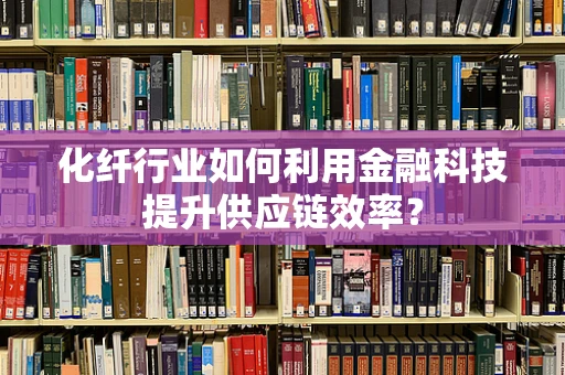 化纤行业如何利用金融科技提升供应链效率？