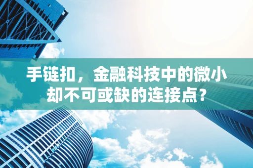 手链扣，金融科技中的微小却不可或缺的连接点？