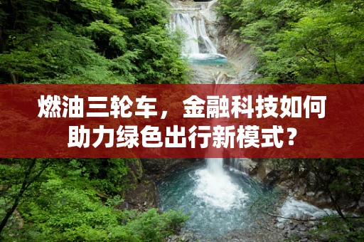 燃油三轮车，金融科技如何助力绿色出行新模式？