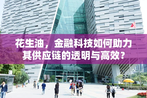 花生油，金融科技如何助力其供应链的透明与高效？