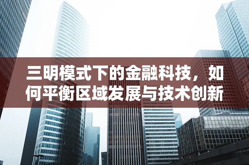 三明模式下的金融科技，如何平衡区域发展与技术创新？