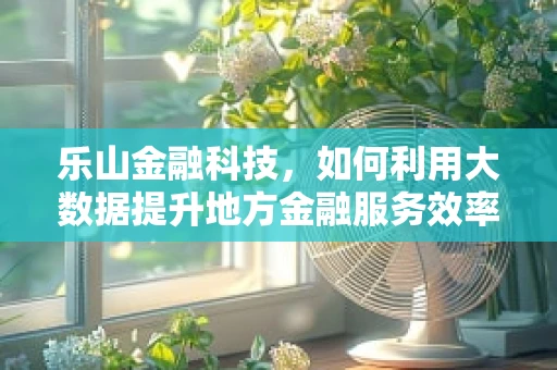 乐山金融科技，如何利用大数据提升地方金融服务效率？