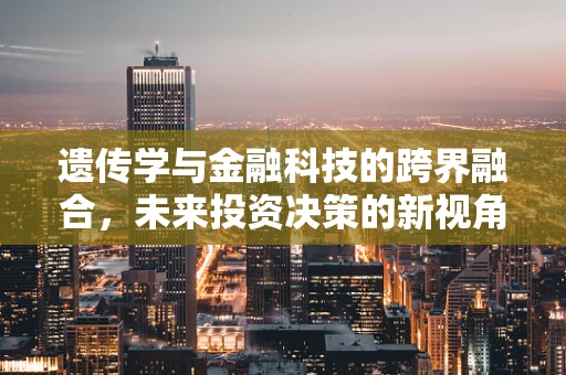 遗传学与金融科技的跨界融合，未来投资决策的新视角？