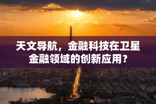 天文导航，金融科技在卫星金融领域的创新应用？