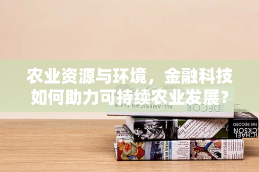 农业资源与环境，金融科技如何助力可持续农业发展？