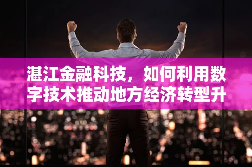 湛江金融科技，如何利用数字技术推动地方经济转型升级？