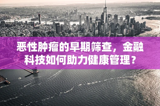 恶性肿瘤的早期筛查，金融科技如何助力健康管理？