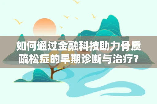 如何通过金融科技助力骨质疏松症的早期诊断与治疗？