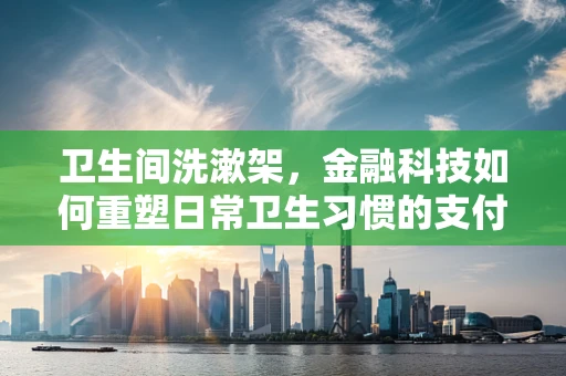 卫生间洗漱架，金融科技如何重塑日常卫生习惯的支付体验？