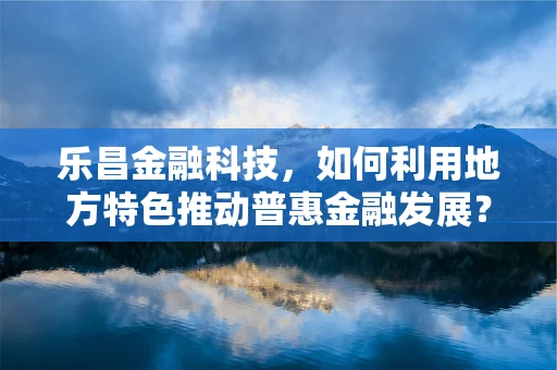 乐昌金融科技，如何利用地方特色推动普惠金融发展？