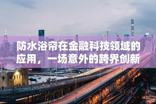 防水浴帘在金融科技领域的应用，一场意外的跨界创新？