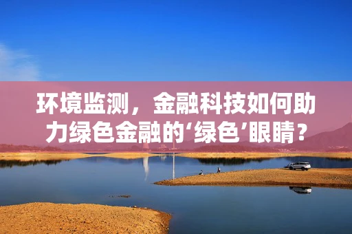 环境监测，金融科技如何助力绿色金融的‘绿色’眼睛？
