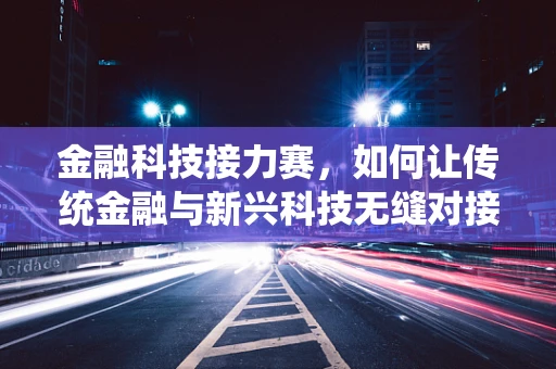 金融科技接力赛，如何让传统金融与新兴科技无缝对接？