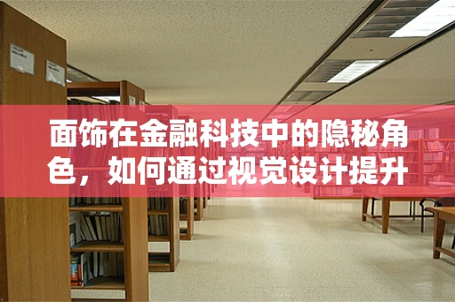 面饰在金融科技中的隐秘角色，如何通过视觉设计提升用户体验？