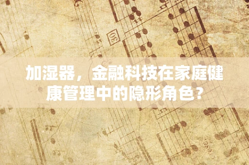 加湿器，金融科技在家庭健康管理中的隐形角色？