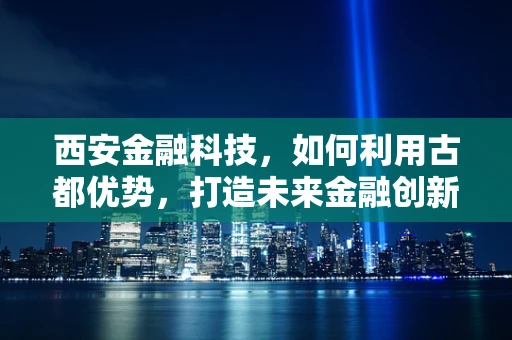 西安金融科技，如何利用古都优势，打造未来金融创新高地？