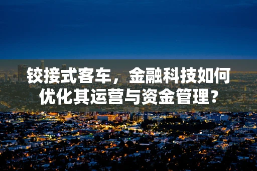 铰接式客车，金融科技如何优化其运营与资金管理？
