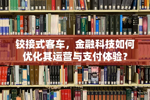 铰接式客车，金融科技如何优化其运营与支付体验？