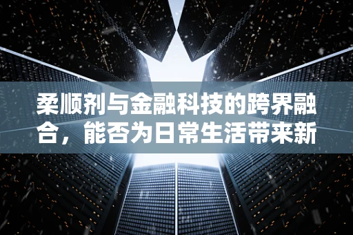柔顺剂与金融科技的跨界融合，能否为日常生活带来新‘财’路？