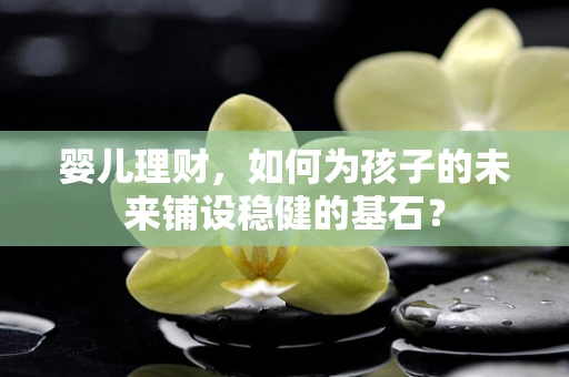 婴儿理财，如何为孩子的未来铺设稳健的基石？