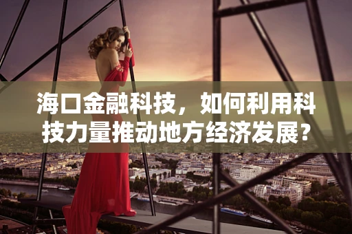 海口金融科技，如何利用科技力量推动地方经济发展？