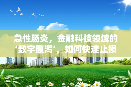 急性肠炎，金融科技领域的‘数字腹泻’，如何快速止损？