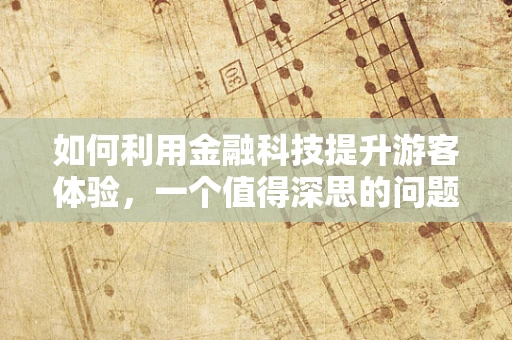 如何利用金融科技提升游客体验，一个值得深思的问题