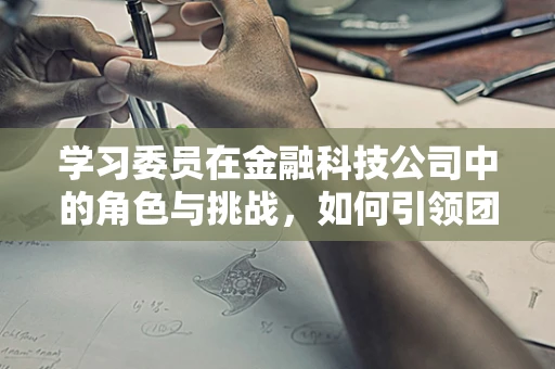 学习委员在金融科技公司中的角色与挑战，如何引领团队知识进步？