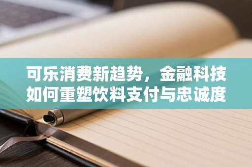 可乐消费新趋势，金融科技如何重塑饮料支付与忠诚度管理？