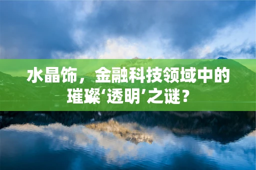 水晶饰，金融科技领域中的璀璨‘透明’之谜？