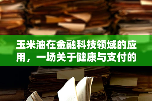 玉米油在金融科技领域的应用，一场关于健康与支付的跨界对话