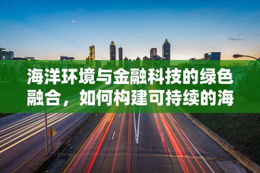 海洋环境与金融科技的绿色融合，如何构建可持续的海洋经济？