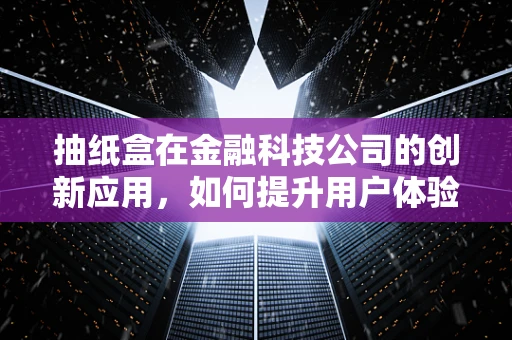 抽纸盒在金融科技公司的创新应用，如何提升用户体验与效率？