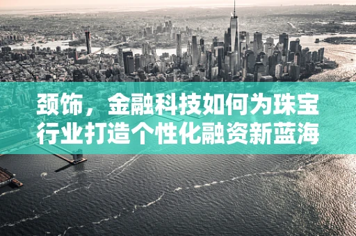 颈饰，金融科技如何为珠宝行业打造个性化融资新蓝海？