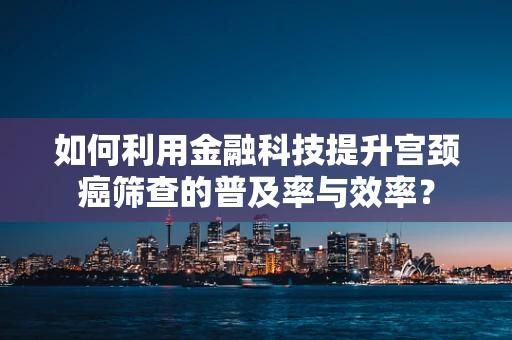 如何利用金融科技提升宫颈癌筛查的普及率与效率？