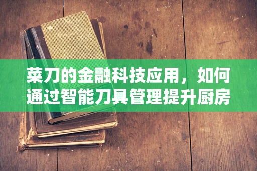 菜刀的金融科技应用，如何通过智能刀具管理提升厨房效率？