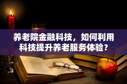 养老院金融科技，如何利用科技提升养老服务体验？