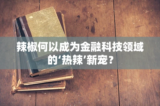 辣椒何以成为金融科技领域的‘热辣’新宠？