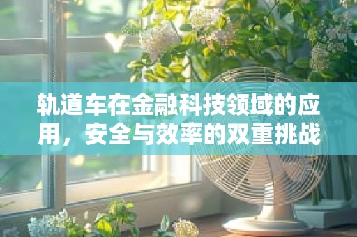 轨道车在金融科技领域的应用，安全与效率的双重挑战？