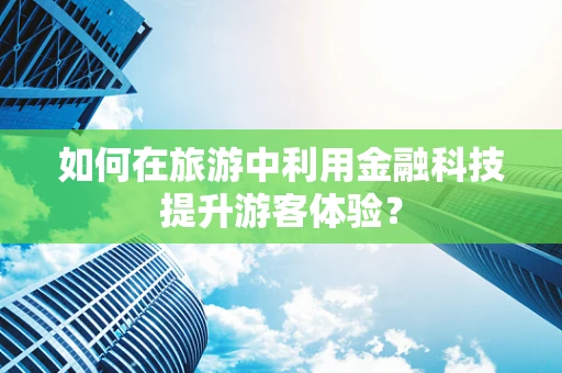 如何在旅游中利用金融科技提升游客体验？
