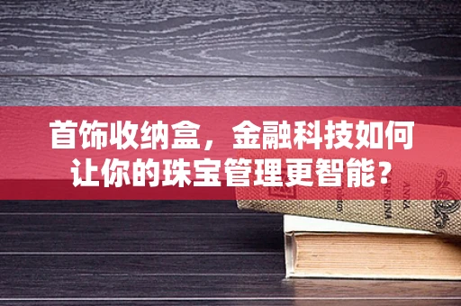 首饰收纳盒，金融科技如何让你的珠宝管理更智能？