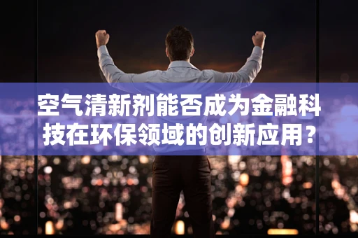 空气清新剂能否成为金融科技在环保领域的创新应用？