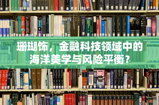珊瑚饰，金融科技领域中的海洋美学与风险平衡？