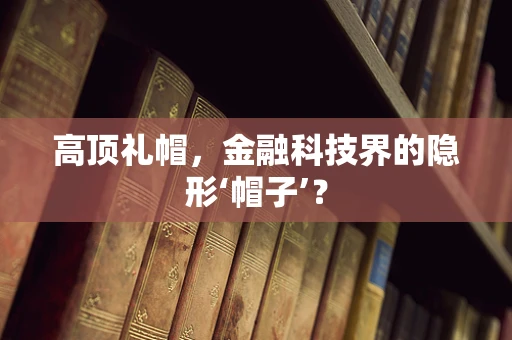 高顶礼帽，金融科技界的隐形‘帽子’？