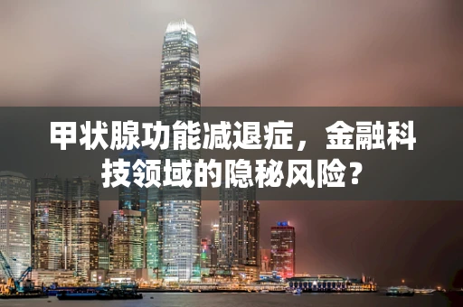 甲状腺功能减退症，金融科技领域的隐秘风险？