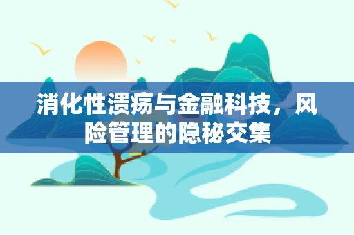 消化性溃疡与金融科技，风险管理的隐秘交集